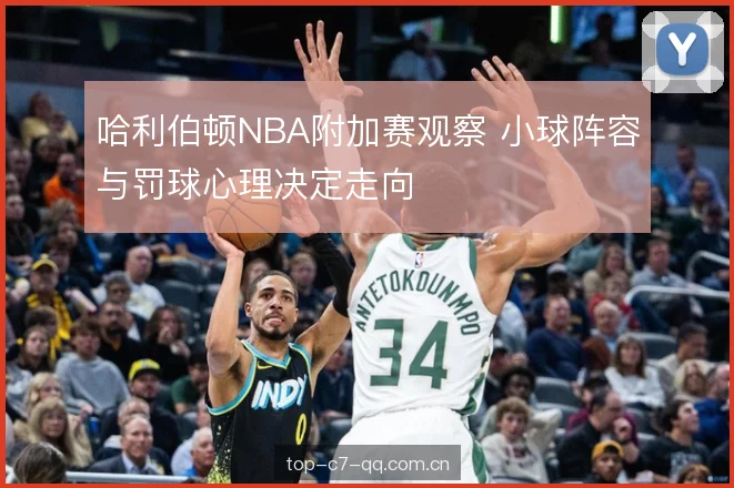 哈利伯顿NBA附加赛观察 小球阵容与罚球心理决定走向